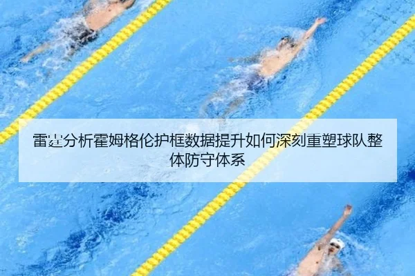 雷霆分析霍姆格伦护框数据提升如何深刻重塑球队整体防守体系