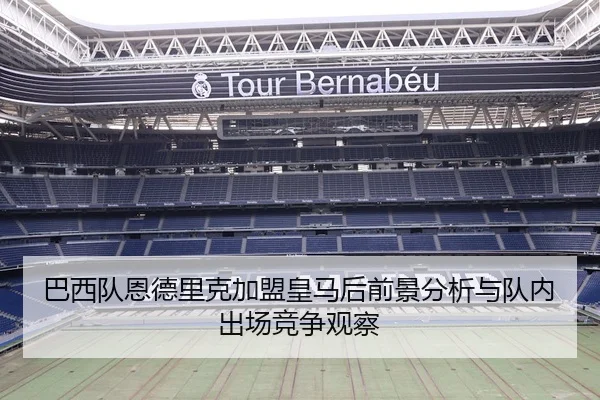 巴西队恩德里克加盟皇马后前景分析与队内出场竞争观察