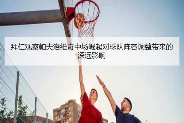 拜仁观察帕夫洛维奇中场崛起对球队阵容调整带来的深远影响
