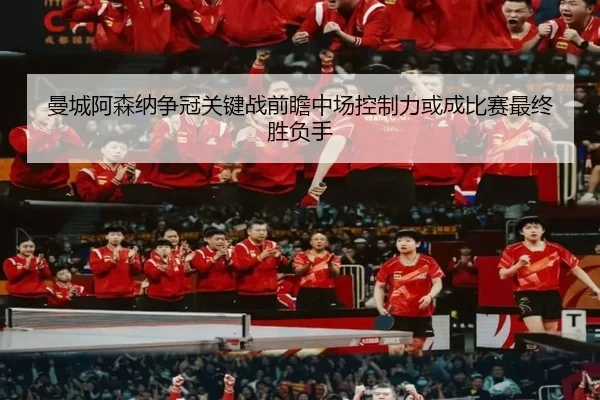 曼城阿森纳争冠关键战前瞻中场控制力或成比赛最终胜负手