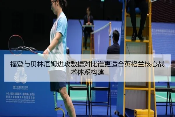 福登与贝林厄姆进攻数据对比谁更适合英格兰核心战术体系构建